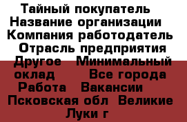 Тайный покупатель › Название организации ­ Компания-работодатель › Отрасль предприятия ­ Другое › Минимальный оклад ­ 1 - Все города Работа » Вакансии   . Псковская обл.,Великие Луки г.